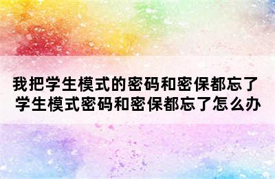 我把学生模式的密码和密保都忘了 学生模式密码和密保都忘了怎么办